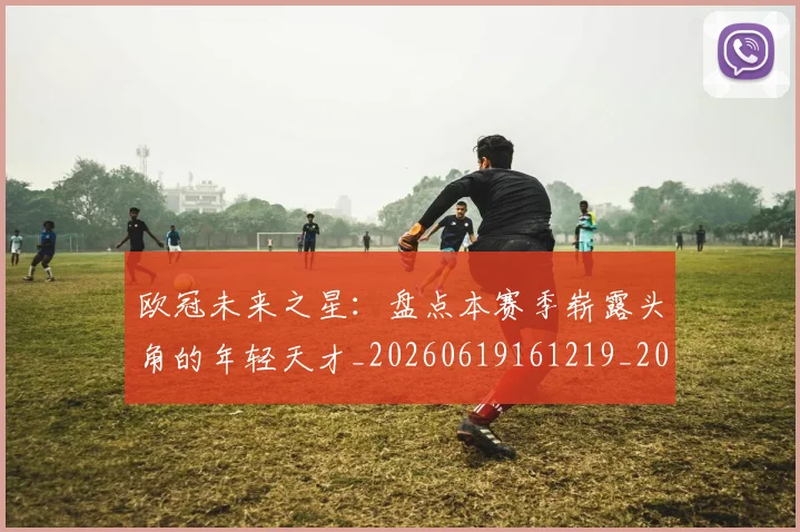 欧冠未来之星:盘点本赛季崭露头角的年轻天才_20260619161219_20260801164226