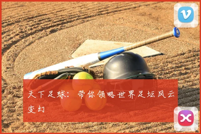 天下足球:带你领略世界足坛风云变幻