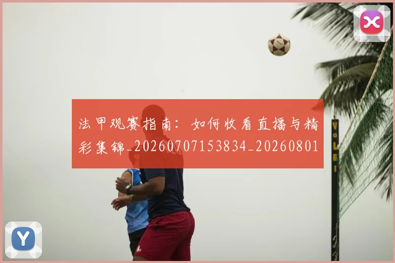 法甲观赛指南:如何收看直播与精彩集锦_20260707153834_20260801172909