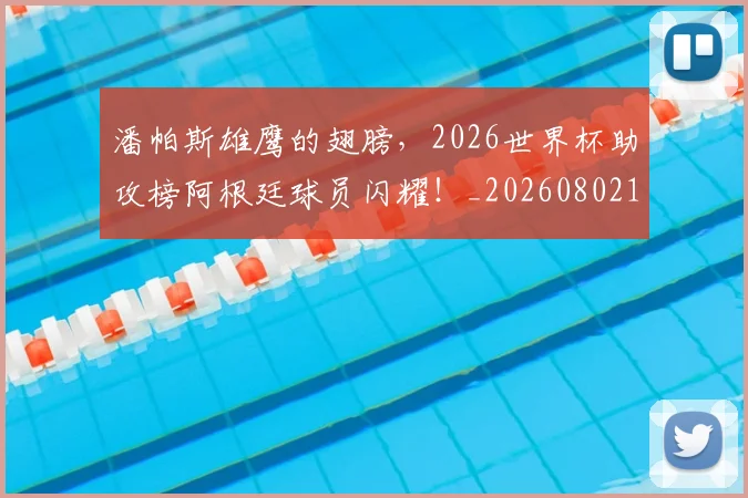 潘帕斯雄鹰的翅膀，2026世界杯助攻榜阿根廷球员闪耀！_20260802153027