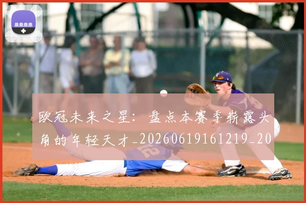 欧冠未来之星:盘点本赛季崭露头角的年轻天才_20260619161219_20260801164226