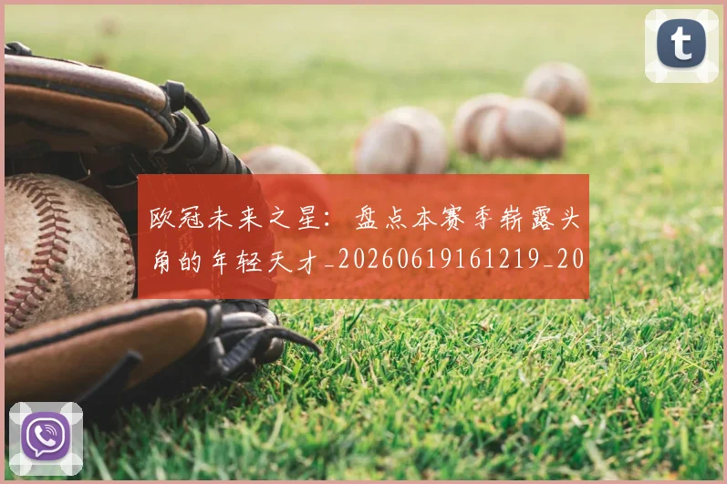 欧冠未来之星:盘点本赛季崭露头角的年轻天才_20260619161219_20260708190634_20260801164228