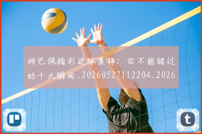 姆巴佩精彩进球集锦:你不能错过的十大瞬间_20260527112204_20260703232014_20260720190305