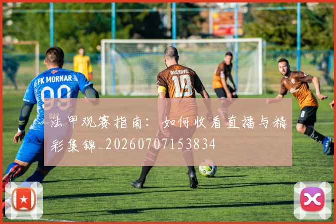 法甲观赛指南：如何收看直播与精彩集锦_20260707153834