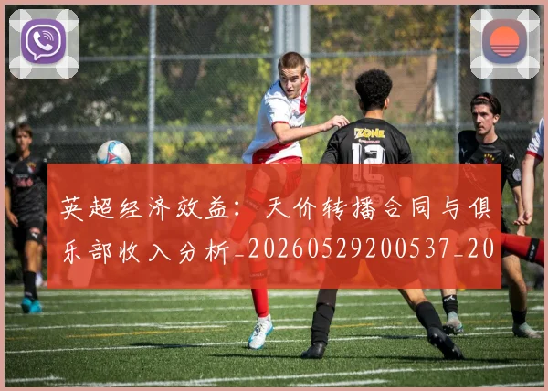 英超经济效益:天价转播合同与俱乐部收入分析_20260529200537_20260710005834
