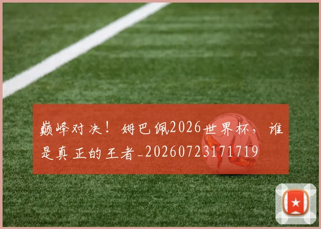 巅峰对决!姆巴佩2026世界杯,谁是真正的王者_20260723171719
