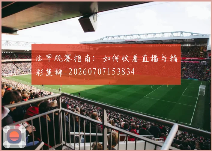 法甲观赛指南：如何收看直播与精彩集锦_20260707153834