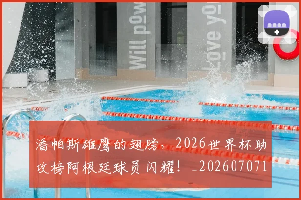 潘帕斯雄鹰的翅膀,2026世界杯助攻榜阿根廷球员闪耀!_20260707154811