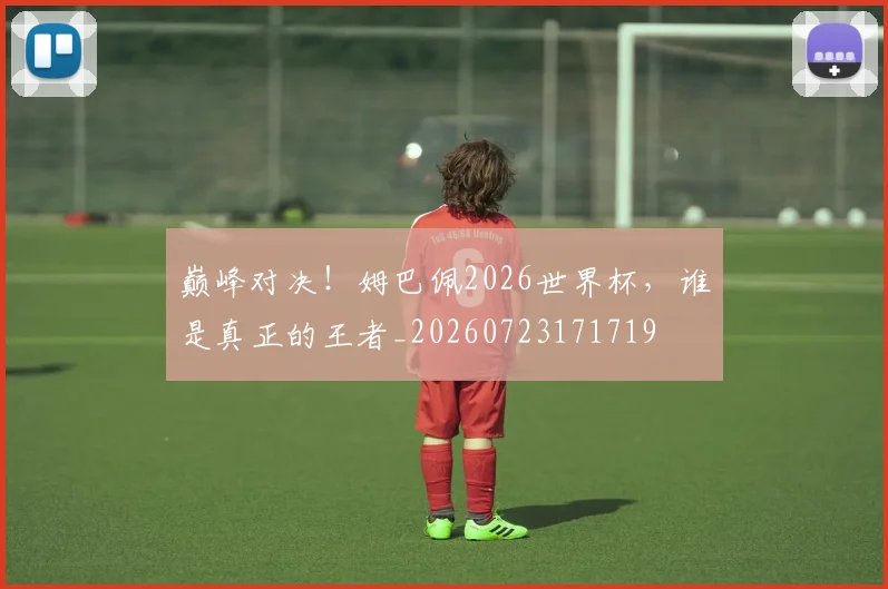 巅峰对决!姆巴佩2026世界杯,谁是真正的王者_20260723171719