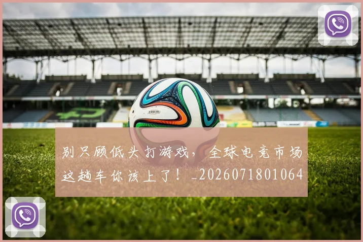 别只顾低头打游戏,全球电竞市场这趟车你该上了!_20260718010640