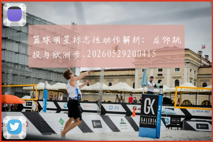 篮球明星标志性动作解析:后仰跳投与欧洲步_20260529200415