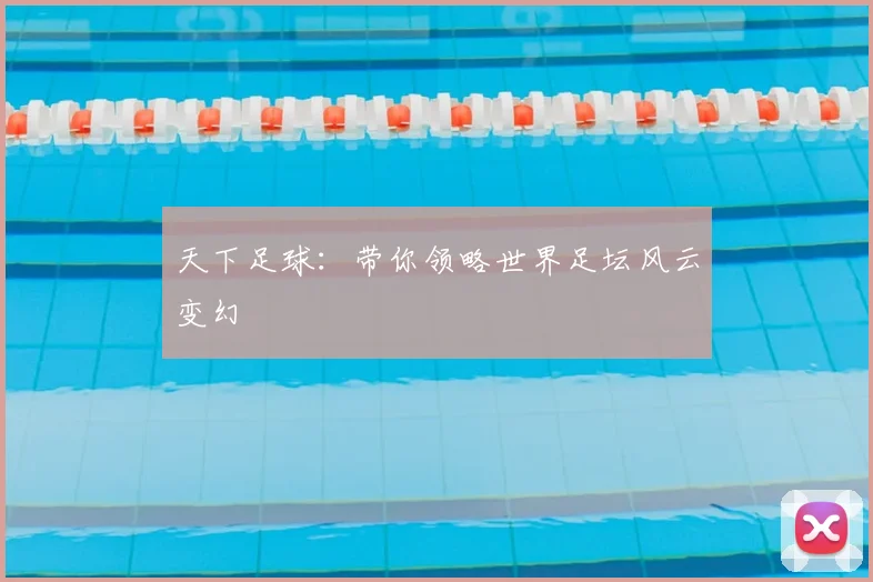 天下足球:带你领略世界足坛风云变幻