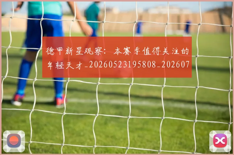 德甲新星观察：本赛季值得关注的年轻天才_20260523195808_20260722161515