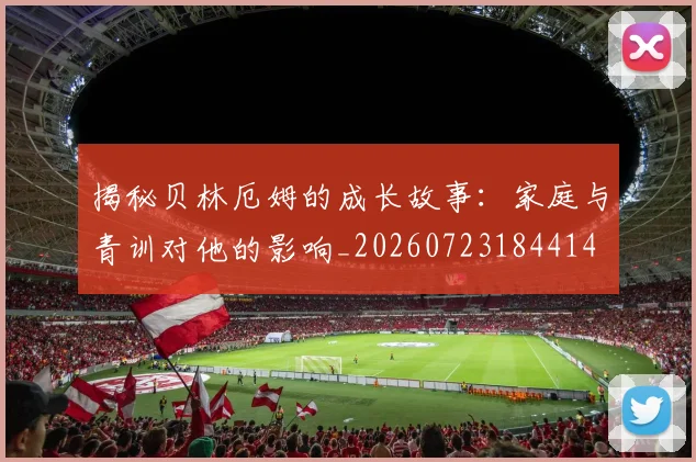 揭秘贝林厄姆的成长故事:家庭与青训对他的影响_20260723184414