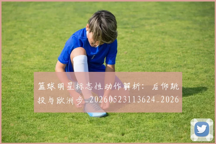 篮球明星标志性动作解析:后仰跳投与欧洲步_20260523113624_20260803140819