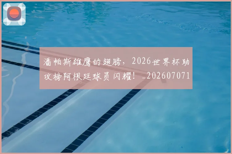 潘帕斯雄鹰的翅膀，2026世界杯助攻榜阿根廷球员闪耀！_20260707154811
