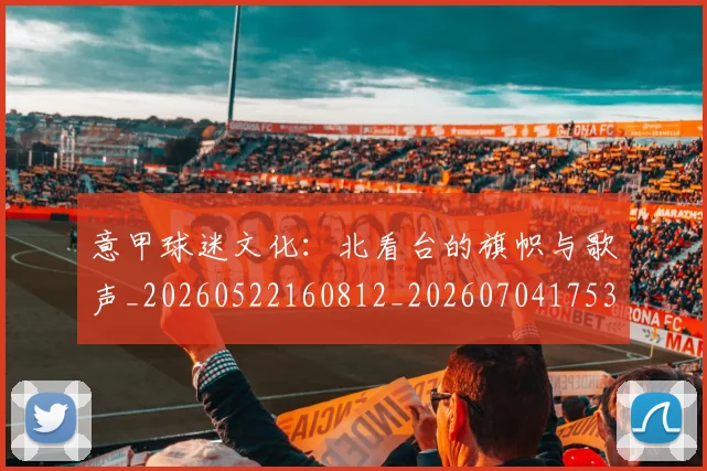 意甲球迷文化:北看台的旗帜与歌声_20260522160812_20260704175310
