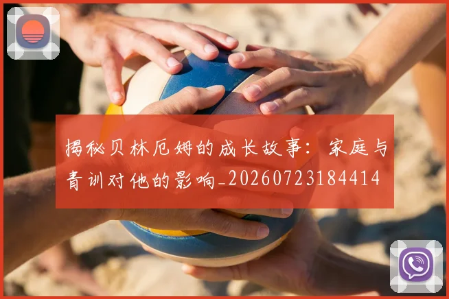 揭秘贝林厄姆的成长故事:家庭与青训对他的影响_20260723184414