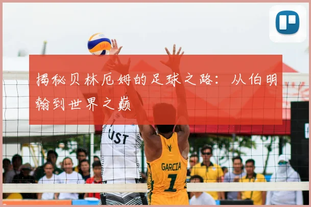 揭秘贝林厄姆的足球之路:从伯明翰到世界之巅