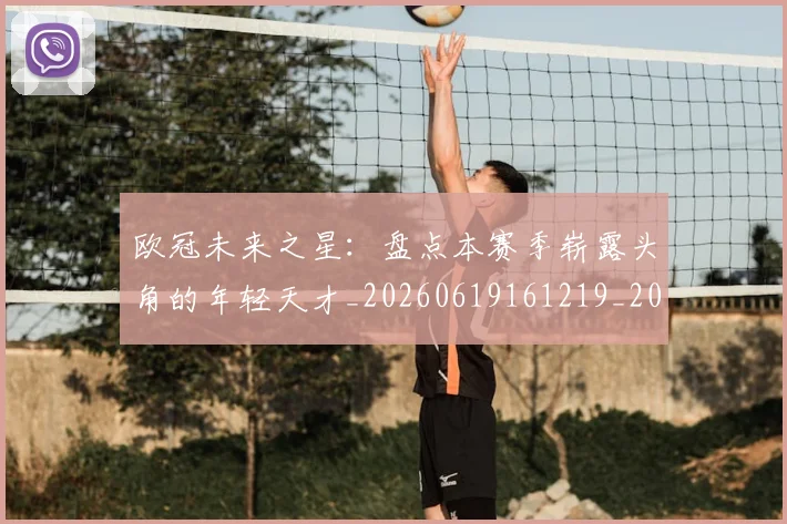 欧冠未来之星:盘点本赛季崭露头角的年轻天才_20260619161219_20260708190634_20260801164228