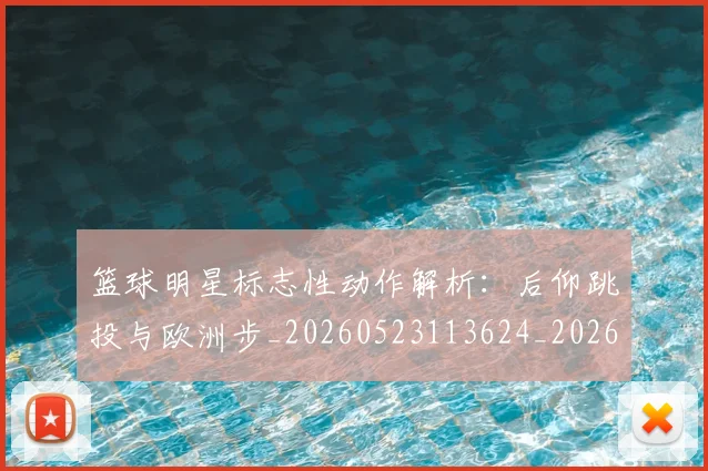 篮球明星标志性动作解析:后仰跳投与欧洲步_20260523113624_20260803140819